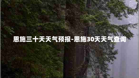 恩施三十天天气预报-恩施30天天气查询