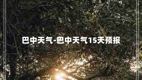 巴中天气-巴中天气15天预报