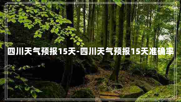 四川天气预报15天-四川天气预报15天准确率