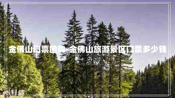 金佛山门票团购-金佛山旅游景区门票多少钱