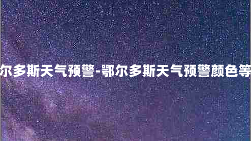 鄂尔多斯天气预警-鄂尔多斯天气预警颜色等级