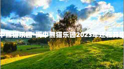 阆中熊猫乐园-阆中熊猫乐园2023年还在开园吗