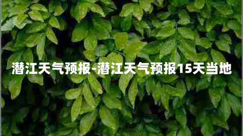 潜江天气预报-潜江天气预报15天当地