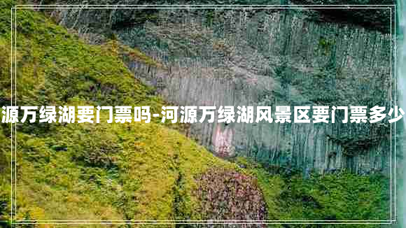 河源万绿湖要门票吗-河源万绿湖风景区要门票多少钱