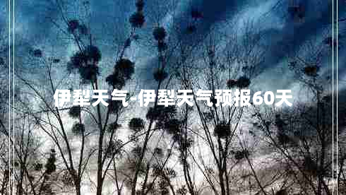 伊犁天气-伊犁天气预报60天