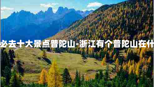 浙江旅游必去十大景点普陀山-浙江有个普陀山在什么位置啊