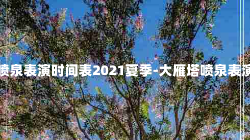 大雁塔喷泉表演时间表2021夏季-大雁塔喷泉表演的时间