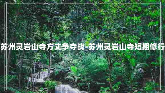 苏州灵岩山寺方丈争夺战-苏州灵岩山寺短期修行