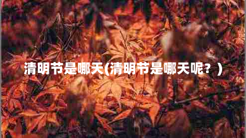 清明节是哪天(清明节是哪天呢？)