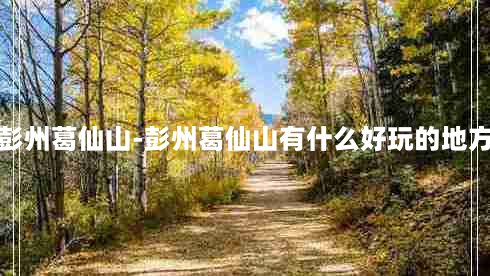 彭州葛仙山-彭州葛仙山有什么好玩的地方