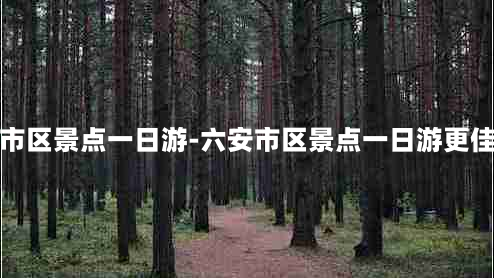 六安市区景点一日游-六安市区景点一日游更佳路线