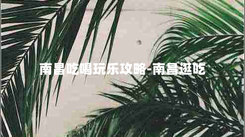 南昌吃喝玩乐攻略-南昌逛吃