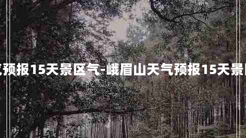 峨眉山天气预报15天景区气-峨眉山天气预报15天景区气温多少