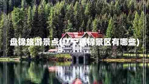 盘锦旅游景点(辽宁盘锦景区有哪些)