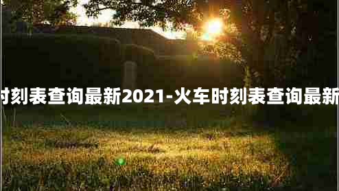 火车时刻表查询最新2021-火车时刻表查询最新2016