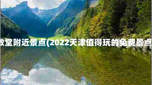 西开教堂附近景点(2022天津值得玩的免费景点推荐)