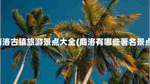 商洛古镇旅游景点大全(商洛有哪些著名景点)