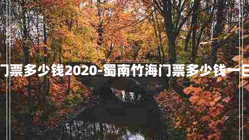 蜀南竹海门票多少钱2020-蜀南竹海门票多少钱一日游路线图