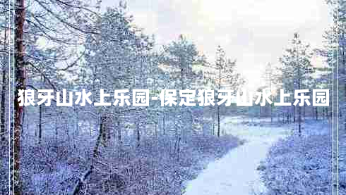 狼牙山水上乐园-保定狼牙山水上乐园