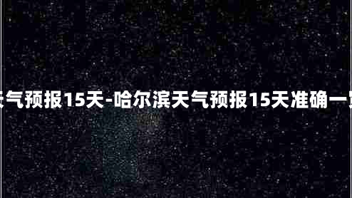 哈尔滨天气预报15天-哈尔滨天气预报15天准确一览表图片