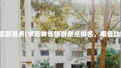 吉林市附近旅游景点(求吉林省旅游景点排名，哪些比较值得去？)