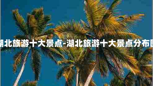 湖北旅游十大景点-湖北旅游十大景点分布图