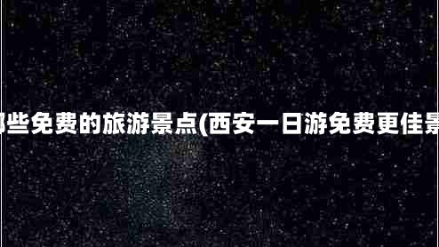 西安有哪些免费的旅游景点(西安一日游免费更佳景点推荐)