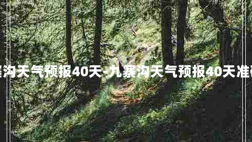 九寨沟天气预报40天-九寨沟天气预报40天准确率