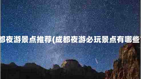 成都夜游景点推荐(成都夜游必玩景点有哪些？)