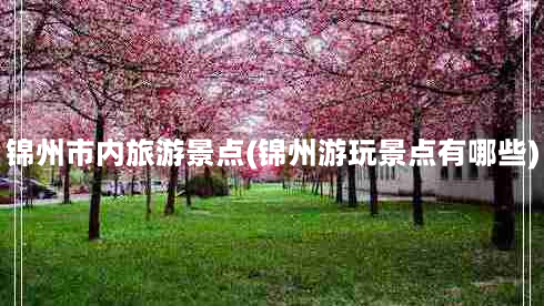 锦州市内旅游景点(锦州游玩景点有哪些)