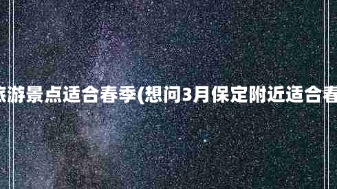 保定周边旅游景点适合春季(想问3月保定附近适合春游的地方)