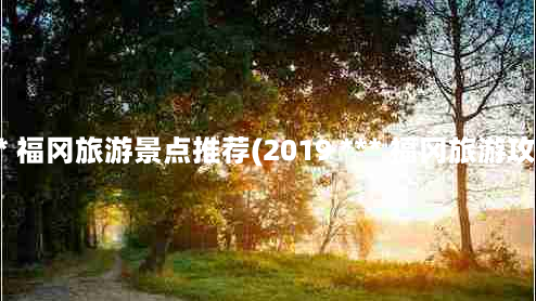  *** 福冈旅游景点推荐(2019 *** 福冈旅游攻略)