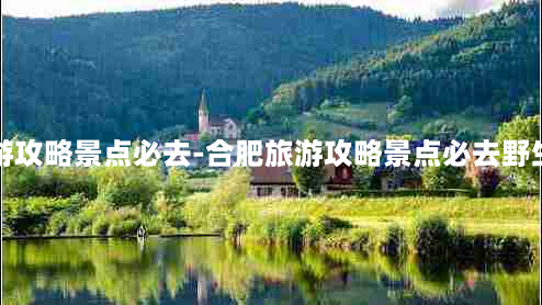 合肥旅游攻略景点必去-合肥旅游攻略景点必去野生动物园