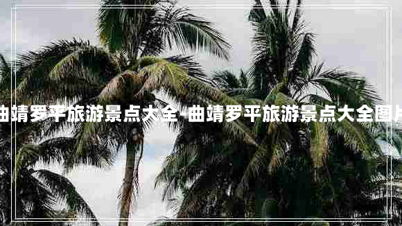 曲靖罗平旅游景点大全-曲靖罗平旅游景点大全图片