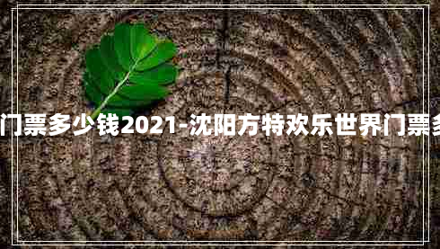 沈阳方特欢乐世界门票多少钱2021-沈阳方特欢乐世界门票多少钱2021年11月