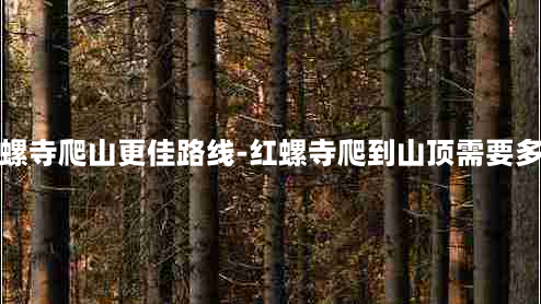 红螺寺爬山更佳路线-红螺寺爬到山顶需要多久