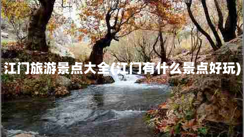 江门旅游景点大全(江门有什么景点好玩)