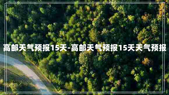 高邮天气预报15天-高邮天气预报15天天气预报