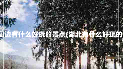 湖北周边有什么好玩的景点(湖北有什么好玩的地方)