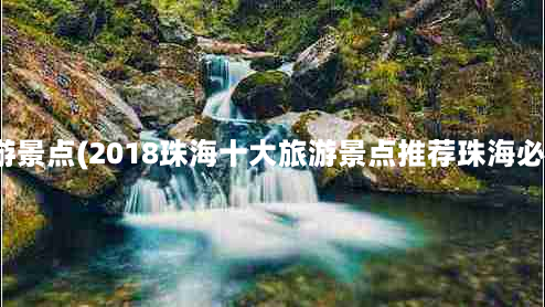 广东珠海十大旅游景点(2018珠海十大旅游景点推荐珠海必去的景点有哪些)