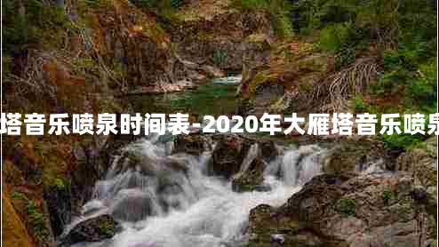 2021大雁塔音乐喷泉时间表-2020年大雁塔音乐喷泉表演时间