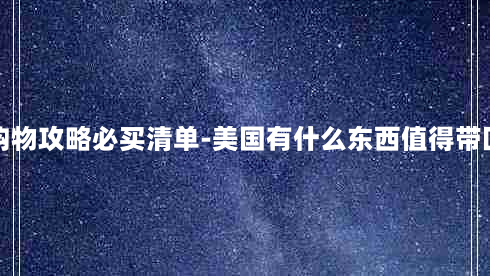 美国购物攻略必买清单-美国有什么东西值得带回国内