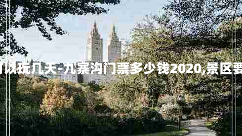 九寨沟门票可以玩几天-九寨沟门票多少钱2020,景区要另外收钱吗?