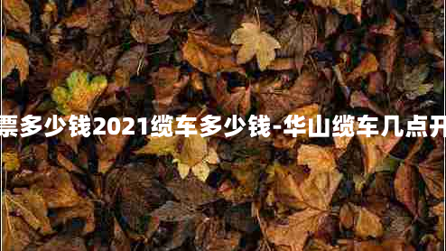 华山门票多少钱2021缆车多少钱-华山缆车几点开放时间