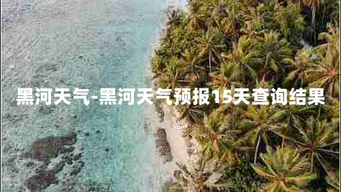 黑河天气-黑河天气预报15天查询结果