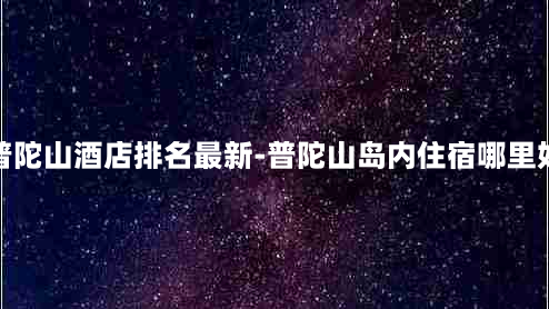 普陀山酒店排名最新-普陀山岛内住宿哪里好