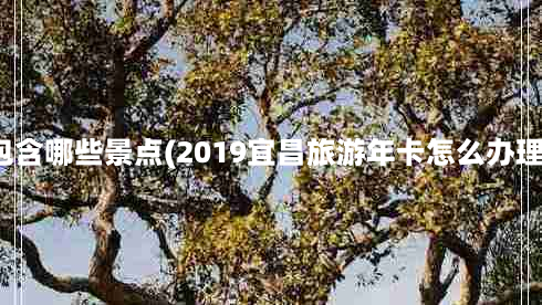 宜昌旅游年卡包含哪些景点(2019宜昌旅游年卡怎么办理最新调整信息)