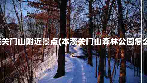 本溪关门山附近景点(本溪关门山森林公园怎么样)