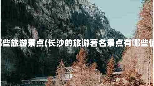 长沙还有哪些旅游景点(长沙的旅游著名景点有哪些值得一去？)