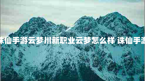 诛仙云梦川好玩吗(诛仙手游云梦川新职业云梦怎么样 诛仙手游云梦技能属性介绍)